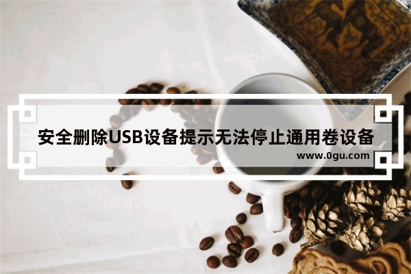 安全删除USB设备提示无法停止通用卷设备的原因及解决方法