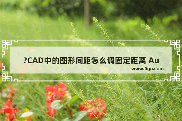 ?CAD中的图形间距怎么调固定距离 AutoCAD中设置图形等距离排列的方法教程