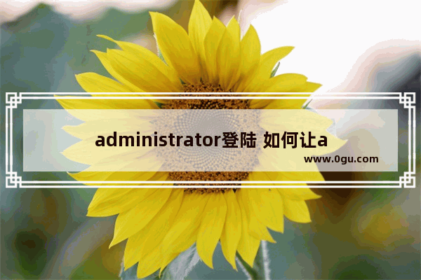 administrator登陆 如何让administrator帐户出现在登陆画面