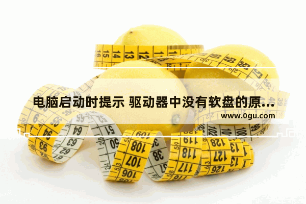 电脑启动时提示 驱动器中没有软盘的原因及解决方法