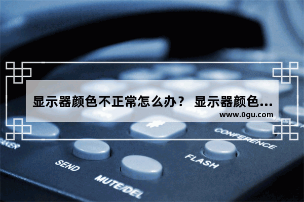 显示器颜色不正常怎么办？ 显示器颜色不正常的解决办法分享