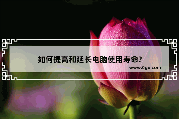 如何提高和延长电脑使用寿命?