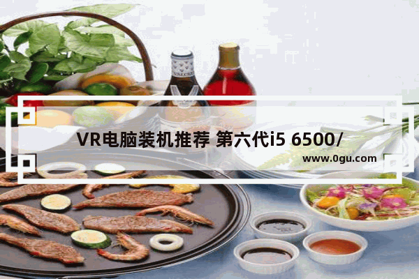 VR电脑装机推荐 第六代i5 6500/GTX970配置单