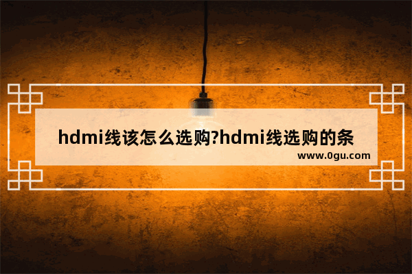 hdmi线该怎么选购?hdmi线选购的条件