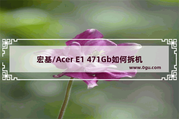 宏基/Acer E1 471Gb如何拆机清洁?拆机清洁升级教程