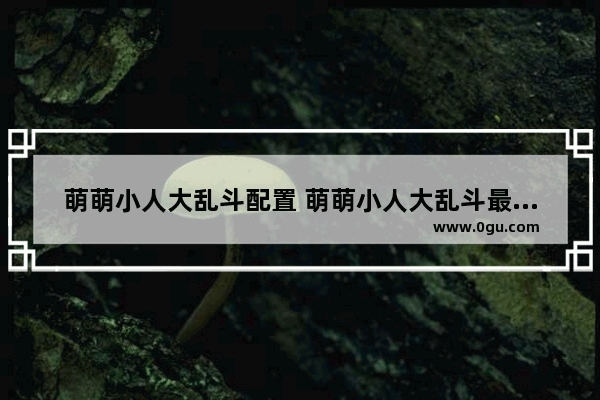 萌萌小人大乱斗配置 萌萌小人大乱斗最低配置及要求