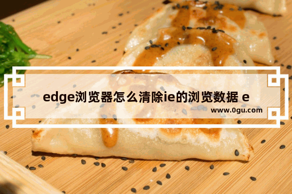 edge浏览器怎么清除ie的浏览数据 edge浏览器清除ie模式下的浏览记录的方法