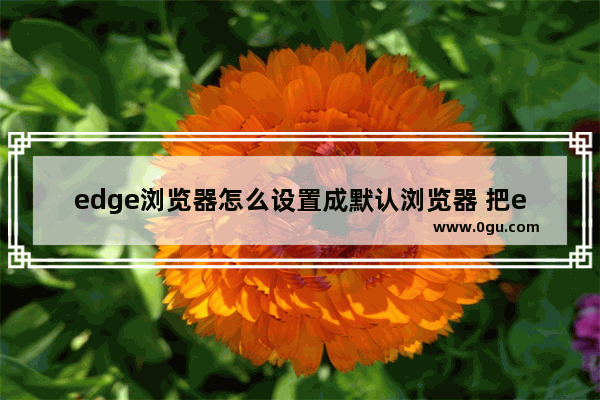 edge浏览器怎么设置成默认浏览器 把edge浏览器设置成默认浏览器的方法