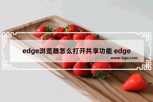 edge浏览器怎么打开共享功能 edge浏览器开启共享功能的方法