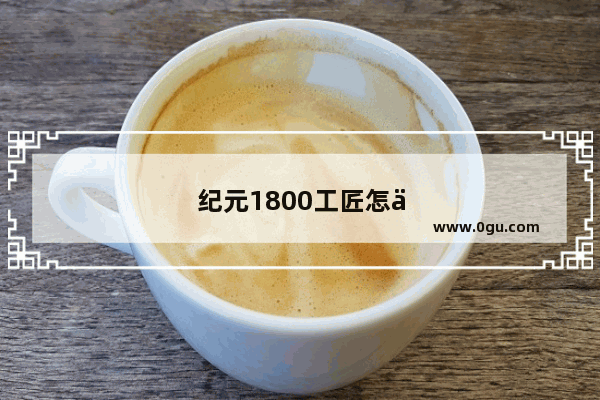 纪元1800工匠怎么解锁