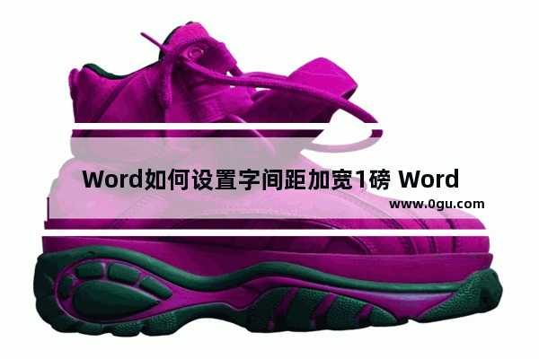 Word如何设置字间距加宽1磅 Word设置字间距加宽1磅的方法