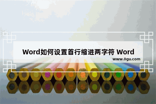 Word如何设置首行缩进两字符 Word设置首行缩进两字符的方法