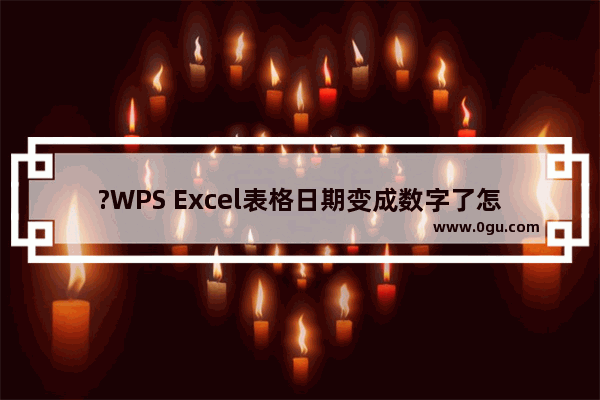 ?WPS Excel表格日期变成数字了怎么办 WPS表格解决日期变成其他数字的方法教程