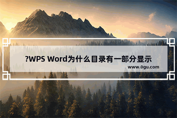 ?WPS Word为什么目录有一部分显示不出来 WPS文档解决目录级别显示不全的方法教程