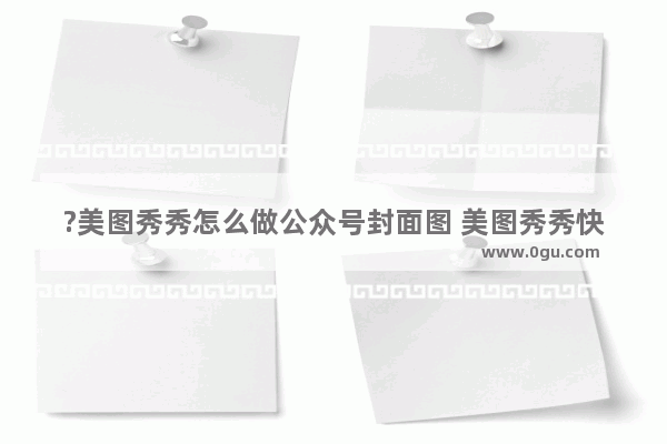 ?美图秀秀怎么做公众号封面图 美图秀秀快速制作公众号首图的方法教程