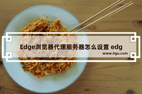 Edge浏览器代理服务器怎么设置 edge浏览器添加代理服务器的方法