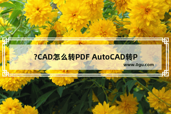 ?CAD怎么转PDF AutoCAD转PDF的方法教程