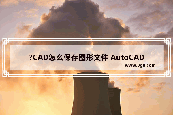 ?CAD怎么保存图形文件 AutoCAD中保存图纸的方法教程