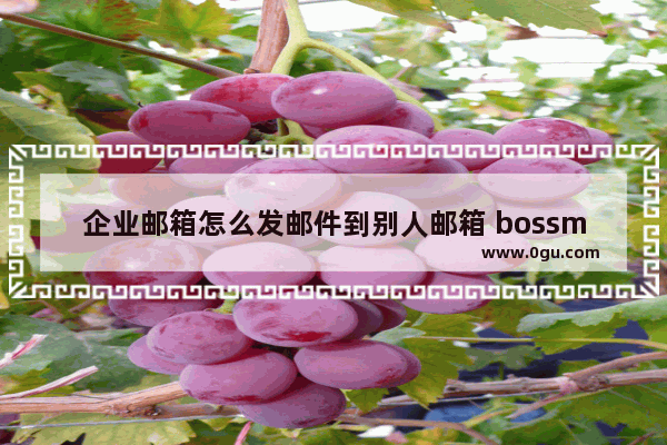 企业邮箱怎么发邮件到别人邮箱 bossmail企业邮箱发送邮件的方法