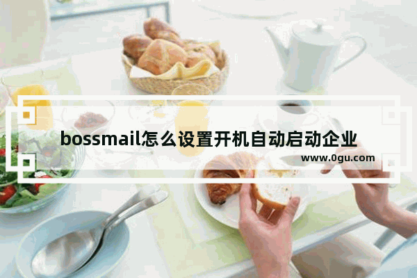 bossmail怎么设置开机自动启动企业邮箱 bossmail企业邮箱设置开机自启动的方法