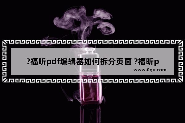 ?福昕pdf编辑器如何拆分页面 ?福昕pdf编辑器拆分页面的方法