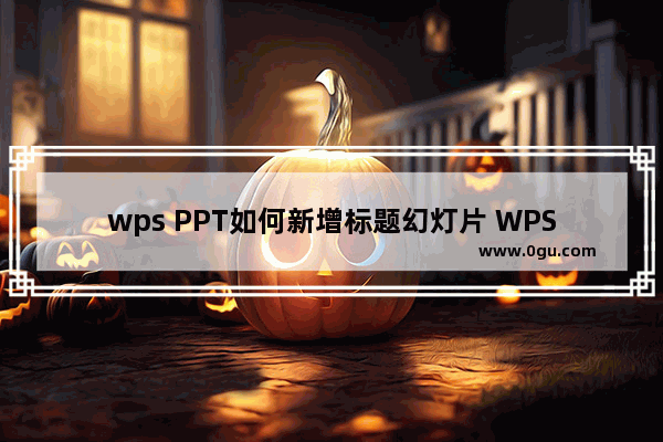 wps PPT如何新增标题幻灯片 WPS PPT新建标题幻灯片的方法