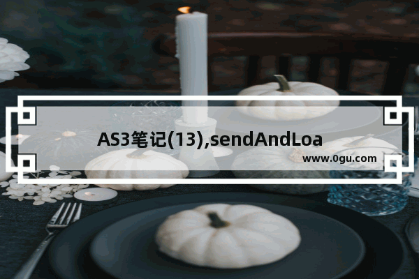 AS3笔记(13),sendAndLoad的继承者