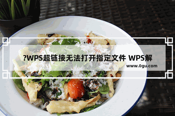 ?WPS超链接无法打开指定文件 WPS解决超链接无法打开指定文件的方法教程