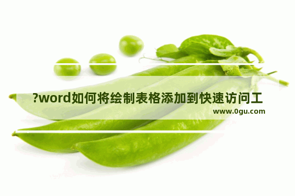 ?word如何将绘制表格添加到快速访问工具栏 ?word将绘制表格添加到快速访问工具栏的方法