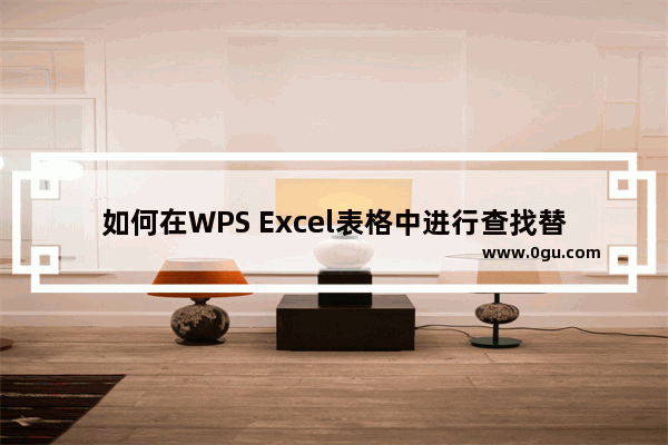 如何在WPS Excel表格中进行查找替换 WPS Excel快速进行查找替换和内容的方法