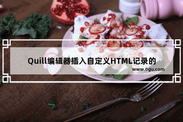 Quill编辑器插入自定义HTML记录的示例详解