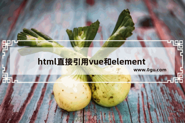 html直接引用vue和element ui的方法