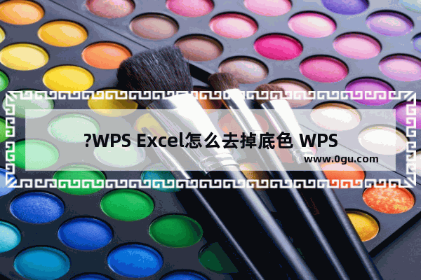 ?WPS Excel怎么去掉底色 WPS表格中删除底色颜色的方法教程