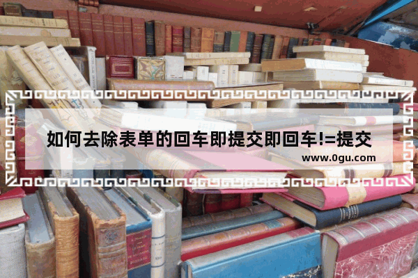 如何去除表单的回车即提交即回车!=提交