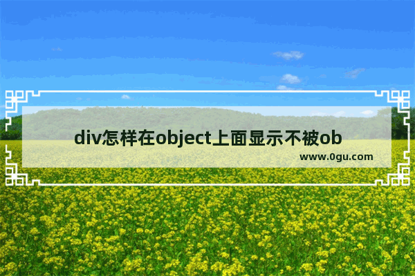 div怎样在object上面显示不被object动画给遮挡