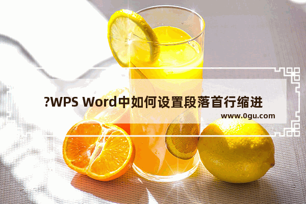 ?WPS Word中如何设置段落首行缩进 WPS文档中设置段落的首行缩进的方法教程