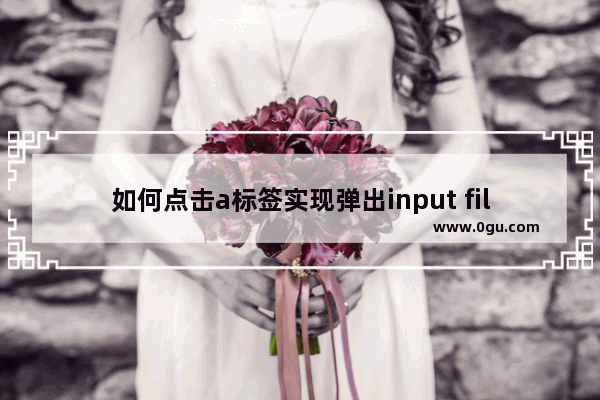 如何点击a标签实现弹出input file上传文件对话框