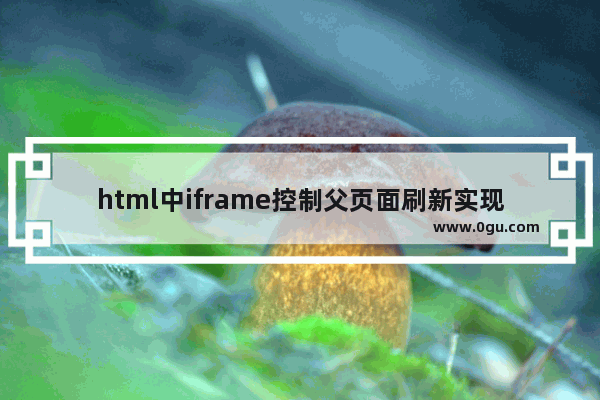 html中iframe控制父页面刷新实现思路及代码