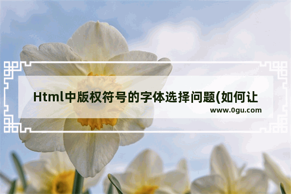 Html中版权符号的字体选择问题(如何让版权符号更美观)