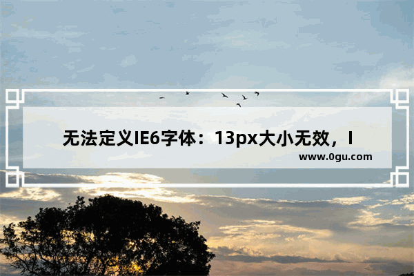 无法定义IE6字体：13px大小无效，IE6自动显示更大的字体的解决方法