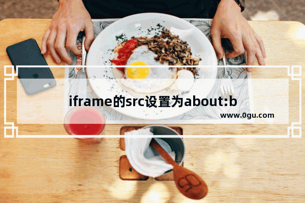 iframe的src设置为about:blank之后细节探讨