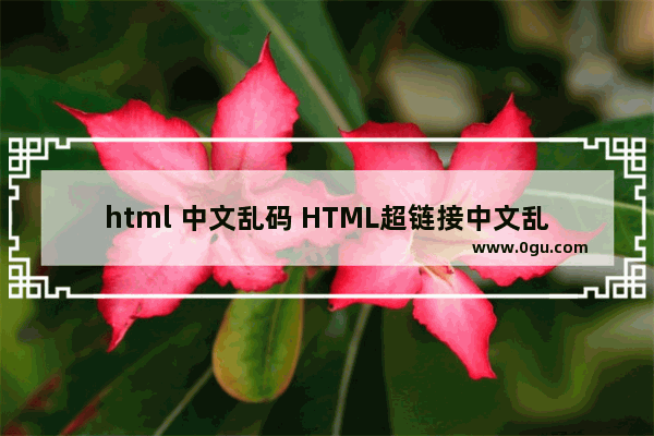 html 中文乱码 HTML超链接中文乱码问题分析及解决方法