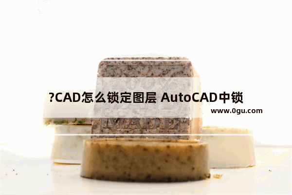 ?CAD怎么锁定图层 AutoCAD中锁定图层的方法教程