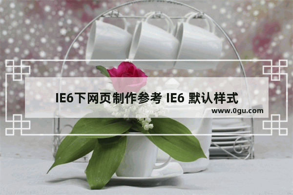 IE6下网页制作参考 IE6 默认样式