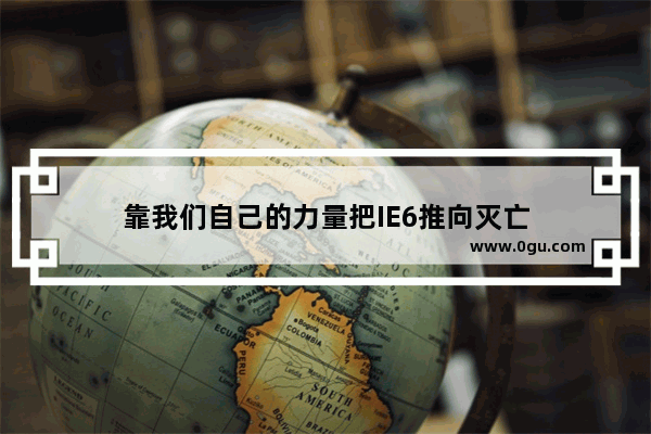 靠我们自己的力量把IE6推向灭亡