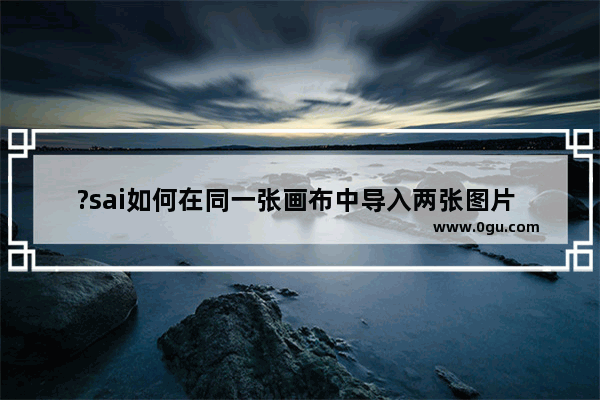 ?sai如何在同一张画布中导入两张图片 ?sai在同一张画布中导入两张图片的方法