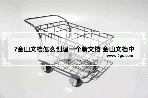 ?金山文档怎么创建一个新文档 金山文档中新建文档的方法教程