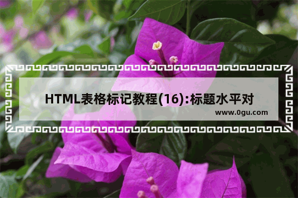 HTML表格标记教程(16):标题水平对齐属性ALIGN