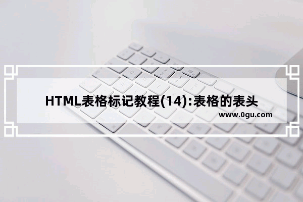 HTML表格标记教程(14):表格的表头