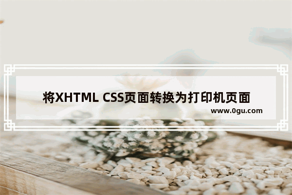 将XHTML CSS页面转换为打印机页面